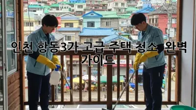 인천 항동3가 고급 주택 청소 ✨ 완벽 가이드 🏡